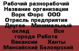 Рабочий-разнорабочий › Название организации ­ Ворк Форс, ООО › Отрасль предприятия ­ Другое › Минимальный оклад ­ 27 000 - Все города Работа » Вакансии   . Ханты-Мансийский,Белоярский г.